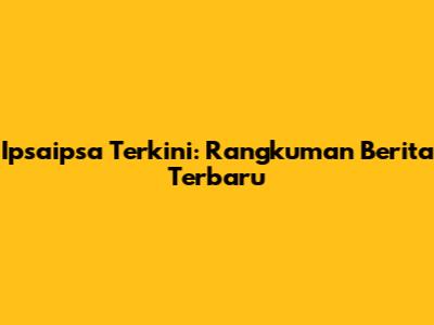 Ipsaipsa Terkini: Rangkuman Berita Terbaru