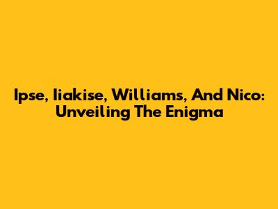 Ipse, Iiakise, Williams, And Nico: Unveiling The Enigma