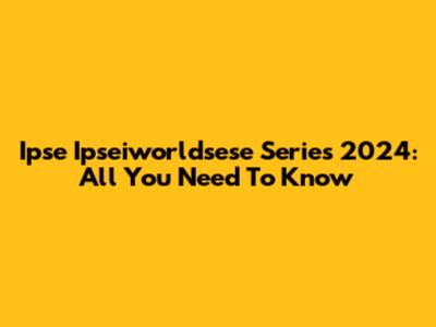 Ipse Ipseiworldsese Series 2024: All You Need To Know