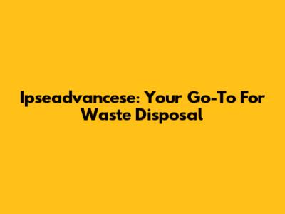 Ipseadvancese: Your Go-To For Waste Disposal