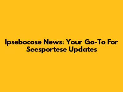 Ipsebocose News: Your Go-To For Seesportese Updates