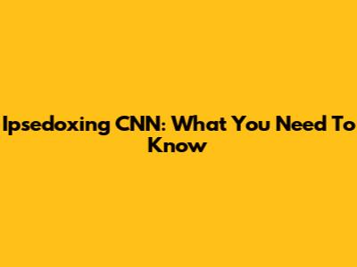 Ipsedoxing CNN: What You Need To Know