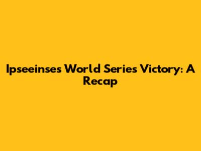 Ipseeinse's World Series Victory: A Recap