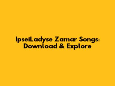 IpseiLadyse Zamar Songs: Download & Explore
