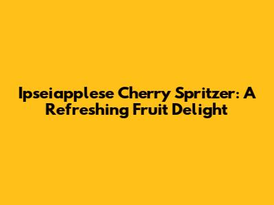 Ipseiapplese Cherry Spritzer: A Refreshing Fruit Delight
