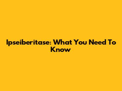 Ipseiberitase: What You Need To Know