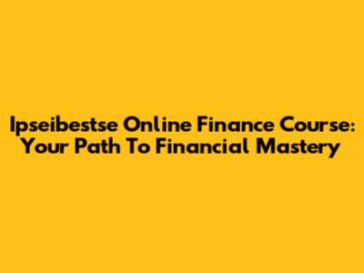 Ipseibestse Online Finance Course: Your Path To Financial Mastery