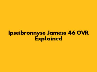 Ipseibronnyse James's 46 OVR Explained