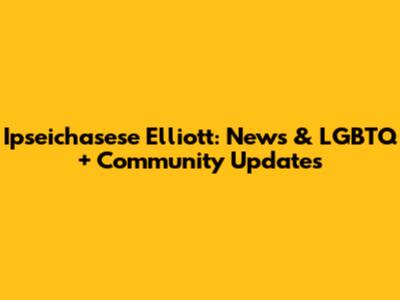 Ipseichasese Elliott: News & LGBTQ+ Community Updates