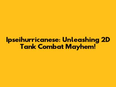 Ipseihurricanese: Unleashing 2D Tank Combat Mayhem!