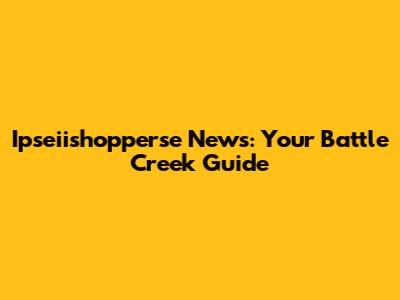 Ipseiishopperse News: Your Battle Creek Guide