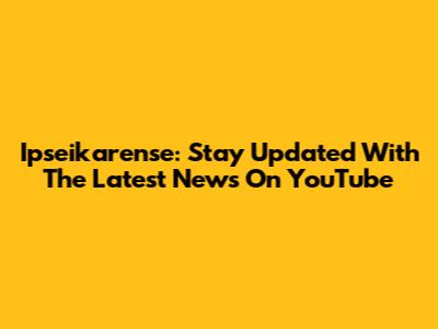 Ipseikarense: Stay Updated With The Latest News On YouTube