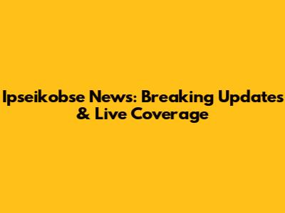 Ipseikobse News: Breaking Updates & Live Coverage