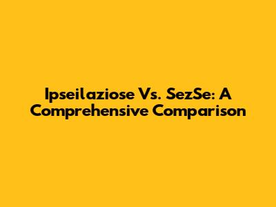 Ipseilaziose Vs. SezSe: A Comprehensive Comparison