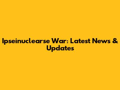 Ipseinuclearse War: Latest News & Updates