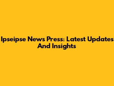 Ipseipse News Press: Latest Updates And Insights