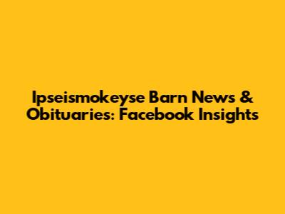 Ipseismokeyse Barn News & Obituaries: Facebook Insights