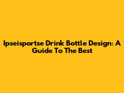 Ipseisportse Drink Bottle Design: A Guide To The Best