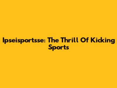 Ipseisportsse: The Thrill Of Kicking Sports