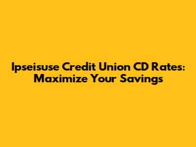 Ipseisuse Credit Union CD Rates: Maximize Your Savings