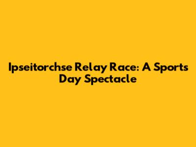 Ipseitorchse Relay Race: A Sports Day Spectacle