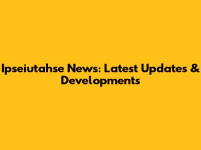 Ipseiutahse News: Latest Updates & Developments