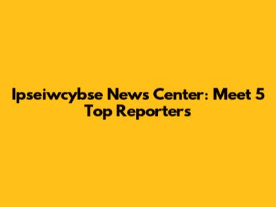 Ipseiwcybse News Center: Meet 5 Top Reporters