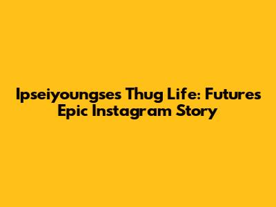 Ipseiyoungse's Thug Life: Future's Epic Instagram Story