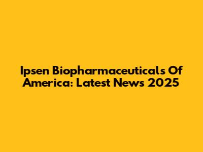 Ipsen Biopharmaceuticals Of America: Latest News 2025