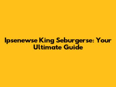 Ipsenewse King Seburgerse: Your Ultimate Guide
