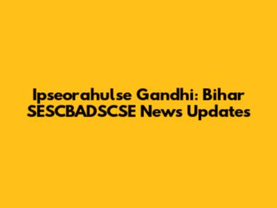 Ipseorahulse Gandhi: Bihar SESCBADSCSE News Updates