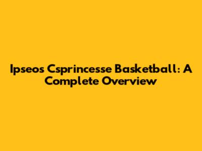 Ipseos Csprincesse Basketball: A Complete Overview