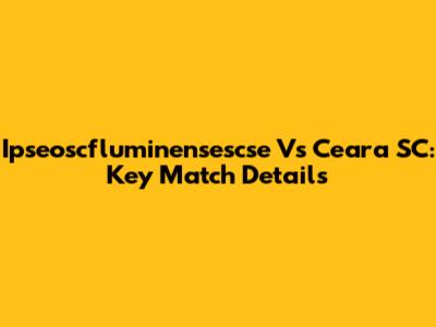 Ipseoscfluminensescse Vs Ceara SC: Key Match Details