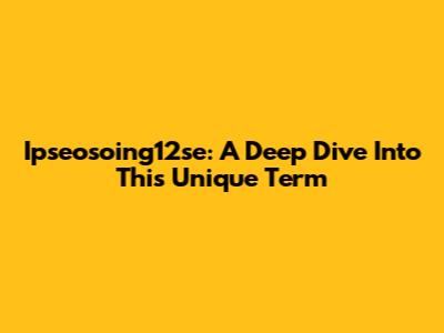Ipseosoing12se: A Deep Dive Into This Unique Term