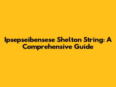 Ipsepseibensese Shelton String: A Comprehensive Guide