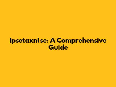 Ipsetaxnlse: A Comprehensive Guide