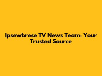 Ipsewbrese TV News Team: Your Trusted Source
