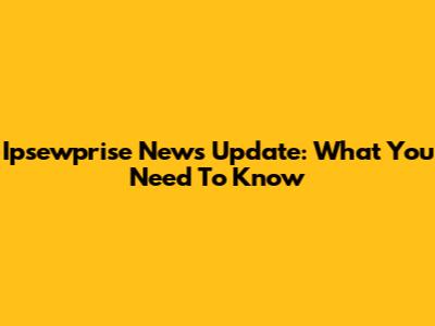 Ipsewprise News Update: What You Need To Know