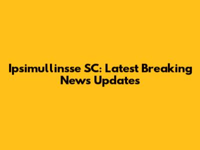 Ipsimullinsse SC: Latest Breaking News Updates