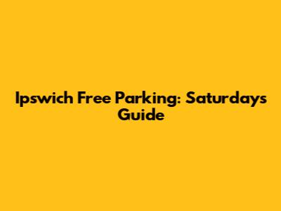Ipswich Free Parking: Saturdays Guide