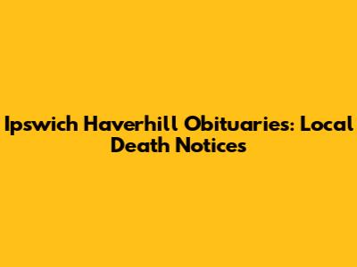 Ipswich Haverhill Obituaries: Local Death Notices