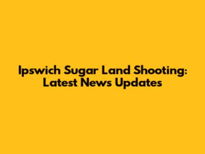 Ipswich Sugar Land Shooting: Latest News Updates