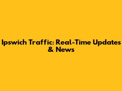 Ipswich Traffic: Real-Time Updates & News