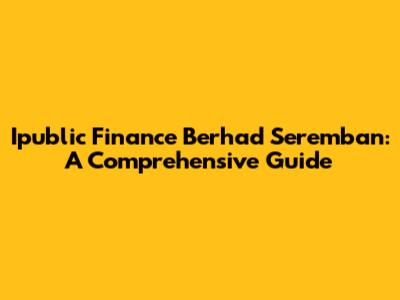 Ipublic Finance Berhad Seremban: A Comprehensive Guide