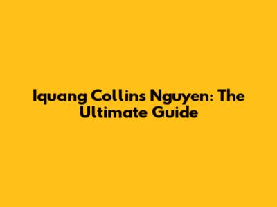 Iquang Collins Nguyen: The Ultimate Guide