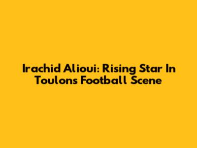 Irachid Alioui: Rising Star In Toulon's Football Scene