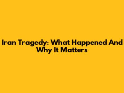 Iran Tragedy: What Happened And Why It Matters