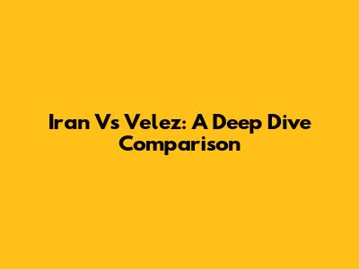 Iran Vs Velez: A Deep Dive Comparison