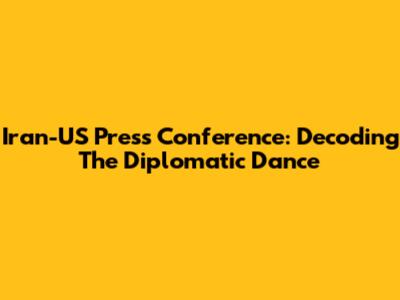 Iran-US Press Conference: Decoding The Diplomatic Dance