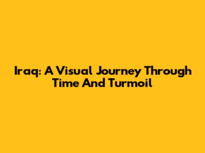 Iraq: A Visual Journey Through Time And Turmoil